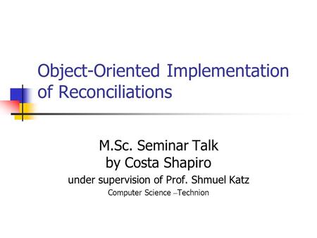 Object-Oriented Implementation of Reconciliations M.Sc. Seminar Talk by Costa Shapiro under supervision of Prof. Shmuel Katz Computer Science – Technion.