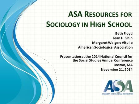 ASA R ESOURCES FOR S OCIOLOGY IN H IGH S CHOOL Beth Floyd Jean H. Shin Margaret Weigers Vitullo American Sociological Association Presentation at the 2014.