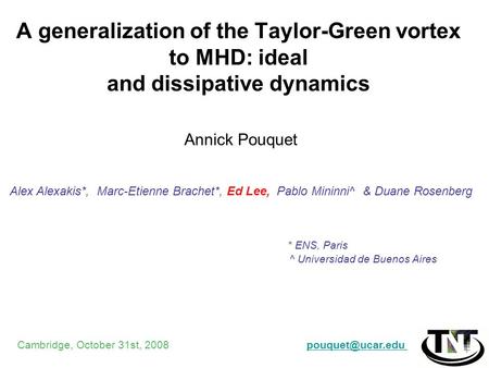 A generalization of the Taylor-Green vortex to MHD: ideal and dissipative dynamics Annick Pouquet Alex Alexakis*, Marc-Etienne Brachet*, Ed Lee, Pablo.