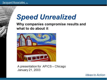 A presentation for APICS – Chicago January 21, 2003 Speed Unrealized Ideas to Action Why companies compromise results and what to do about it.