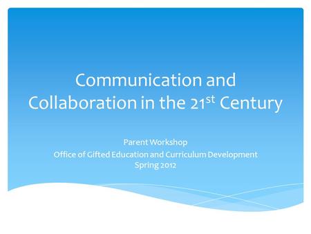 Communication and Collaboration in the 21 st Century Parent Workshop Office of Gifted Education and Curriculum Development Spring 2012.