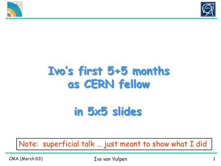 CMA (March 03) Ivo van Vulpen 1 Ivo’s first 5+5 months as CERN fellow in 5x5 slides Note: superficial talk … just meant to show what I did.