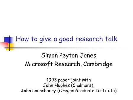 How to give a good research talk Simon Peyton Jones Microsoft Research, Cambridge 1993 paper joint with John Hughes (Chalmers), John Launchbury (Oregon.