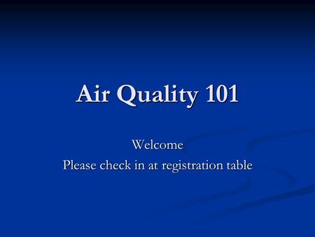 Air Quality 101 Welcome Please check in at registration table.