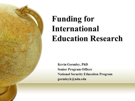 Funding for International Education Research Kevin Gormley, PhD Senior Program Officer National Security Education Program