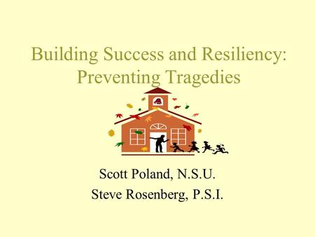 Building Success and Resiliency: Preventing Tragedies Scott Poland, N.S.U. Steve Rosenberg, P.S.I.