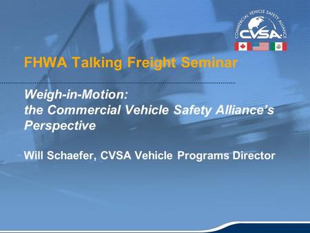 1 FHWA Talking Freight Seminar Weigh-in-Motion: the Commercial Vehicle Safety Alliance’s Perspective Will Schaefer, CVSA Vehicle Programs Director.