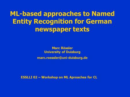 ML-based approaches to Named Entity Recognition for German newspaper texts ESSLLI 02 – Workshop on ML Aproaches for CL Marc Rössler University of Duisburg.