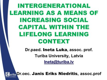 INTERGENERATIONAL LEARNING AS A MEANS OF INCREASING SOCIAL CAPITAL WITHIN THE LIFELONG LEARNING CONTEXT Dr.paed. Ineta Luka, assoc. prof. Turiba University,