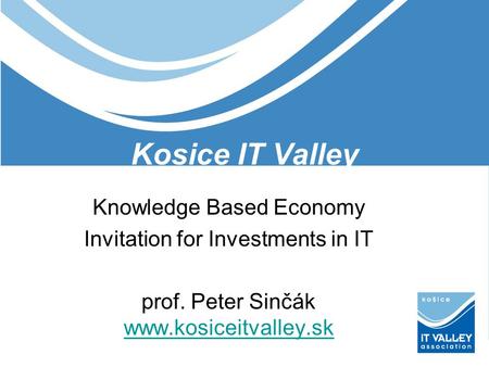 Kosice IT Valley Knowledge Based Economy Invitation for Investments in IT prof. Peter Sinčák www.kosiceitvalley.sk www.kosiceitvalley.sk.