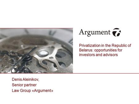 Denis Aleinikov, Senior partner Law Group «Argument» Privatization in the Republic of Belarus: opportunities for investors and advisors.