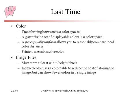 2/3/04© University of Wisconsin, CS559 Spring 2004 Last Time Color –Transforming between two color spaces –A gamut is the set of displayable colors in.