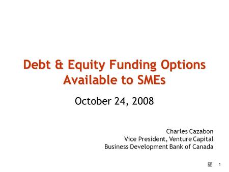 1 October 24, 2008 Debt & Equity Funding Options Available to SMEs Charles Cazabon Vice President, Venture Capital Business Development Bank of Canada.