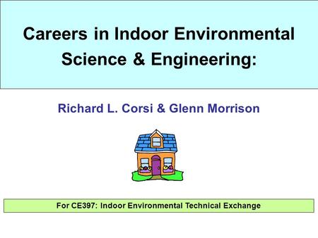 Careers in Indoor Environmental Science & Engineering: For CE397: Indoor Environmental Technical Exchange Richard L. Corsi & Glenn Morrison.