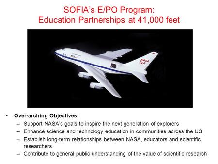 SOFIA’s E/PO Program: Education Partnerships at 41,000 feet Over-arching Objectives: –Support NASA’s goals to inspire the next generation of explorers.