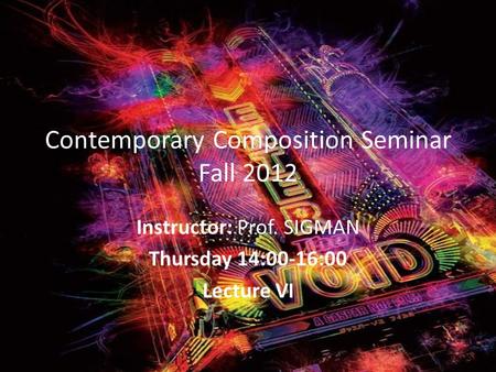 Contemporary Composition Seminar Fall 2012 Instructor: Prof. SIGMAN Thursday 14:00-16:00 Lecture VI.