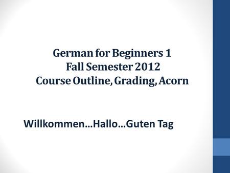 German for Beginners 1 Fall Semester 2012 Course Outline, Grading, Acorn Willkommen…Hallo…Guten Tag.