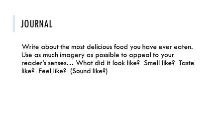 JOURNAL Write about the most delicious food you have ever eaten. Use as much imagery as possible to appeal to your reader’s senses… What did it look like?