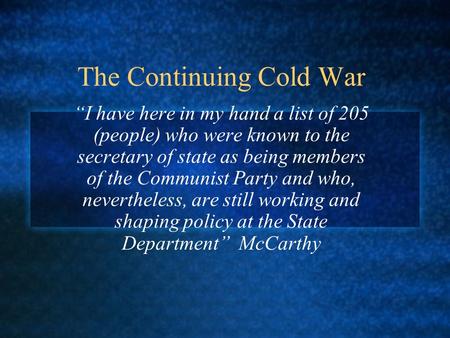 The Continuing Cold War “I have here in my hand a list of 205 (people) who were known to the secretary of state as being members of the Communist Party.