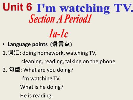 Language points ( 语言点 ) 1. 词汇 : doing homework, watching TV, cleaning, reading, talking on the phone 2. 句型 : What are you doing? I’m watching TV. What.