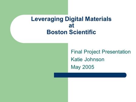 Leveraging Digital Materials at Boston Scientific Final Project Presentation Katie Johnson May 2005.