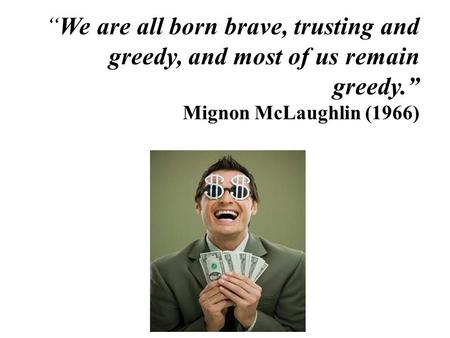 “We are all born brave, trusting and greedy, and most of us remain greedy.” Mignon McLaughlin (1966)