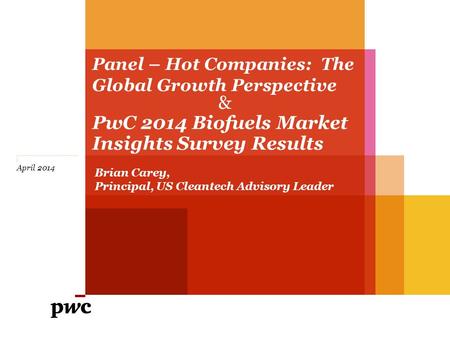 Panel – Hot Companies: The Global Growth Perspective April 2014 & PwC 2014 Biofuels Market Insights Survey Results Brian Carey, Principal, US Cleantech.