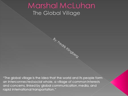 By: Fredrik Klingberg “The global village is the idea that the world and its people form an interconnected social whole, a village of common interests.