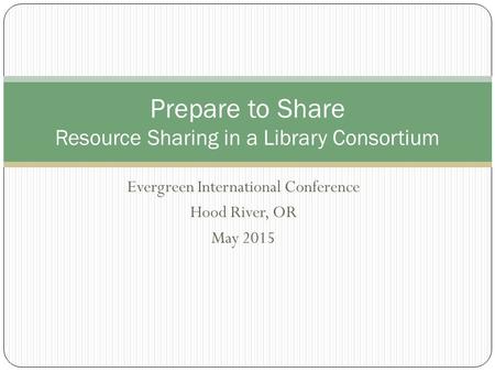 Evergreen International Conference Hood River, OR May 2015 Prepare to Share Resource Sharing in a Library Consortium.