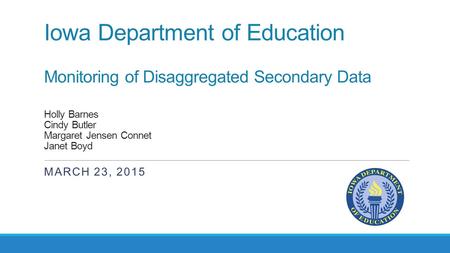 Iowa Department of Education Monitoring of Disaggregated Secondary Data Holly Barnes Cindy Butler Margaret Jensen Connet Janet Boyd MARCH 23, 2015.