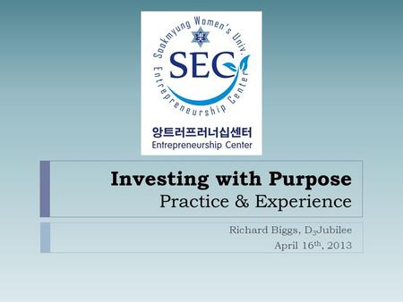 Investing with Purpose Practice & Experience Richard Biggs, D 3 Jubilee April 16 th, 2013.