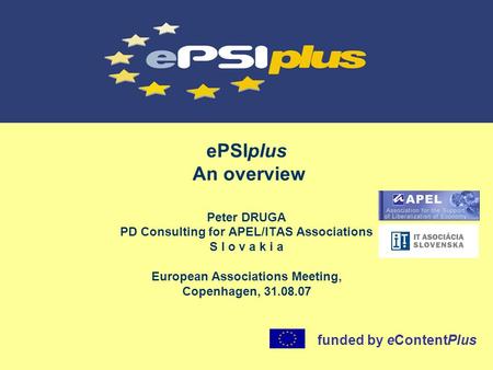 EPSIplus An overview Peter DRUGA PD Consulting for APEL/ITAS Associations S l o v a k i a European Associations Meeting, Copenhagen, 31.08.07 funded by.