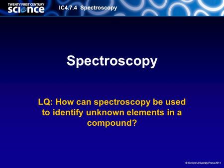 IC4.7.4 Spectroscopy © Oxford University Press 2011 Spectroscopy LQ: How can spectroscopy be used to identify unknown elements in a compound?