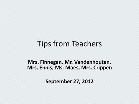 Tips from Teachers Mrs. Finnegan, Mr. Vandenhouten, Mrs. Ennis, Ms. Maes, Mrs. Crippen September 27, 2012.