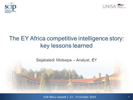 1 SCIP Africa Summit | 13 – 15 October 2014 The EY Africa competitive intelligence story: key lessons learned Sejabaledi Motsepa – Analyst, EY.