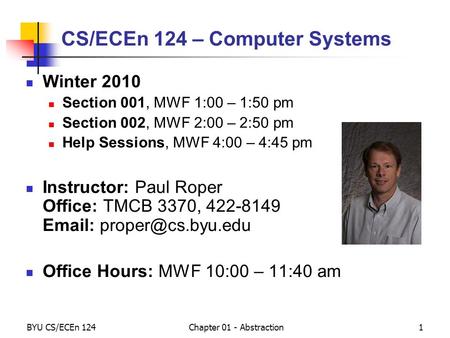 BYU CS/ECEn 124Chapter 01 - Abstraction1 CS/ECEn 124 – Computer Systems Winter 2010 Section 001, MWF 1:00 – 1:50 pm Section 002, MWF 2:00 – 2:50 pm Help.