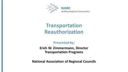 Transportation Reauthorization Presented by: Erich W. Zimmermann, Director Transportation Programs National Association of Regional Councils.