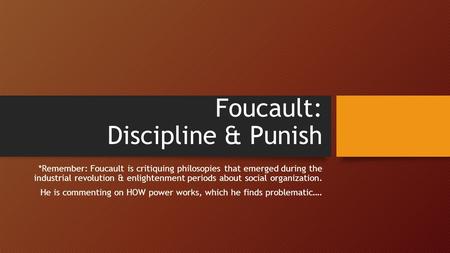 Foucault: Discipline & Punish *Remember: Foucault is critiquing philosopies that emerged during the industrial revolution & enlightenment periods about.