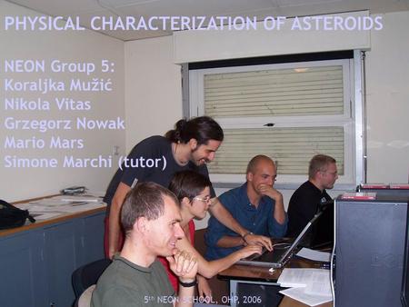 PHYSICAL CHARACTERIZATION OF ASTEROIDS NEON Group 5: Koraljka Mužić Nikola Vitas Grzegorz Nowak Mario Mars Simone Marchi (tutor) 5 th NEON SCHOOL, OHP,