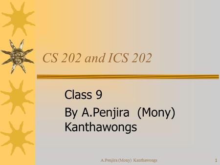 A.Penjira (Mony) Kanthawongs1 CS 202 and ICS 202 Class 9 By A.Penjira (Mony) Kanthawongs.