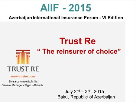 Www.trustre.com AIIF - 2015 Azerbaijan International Insurance Forum - VI Edition Trust Re “ The reinsurer of choice” July 2 nd – 3 rd, 2015 Baku, Republic.