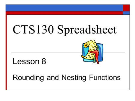 CTS130 Spreadsheet Lesson 8 Rounding and Nesting Functions.