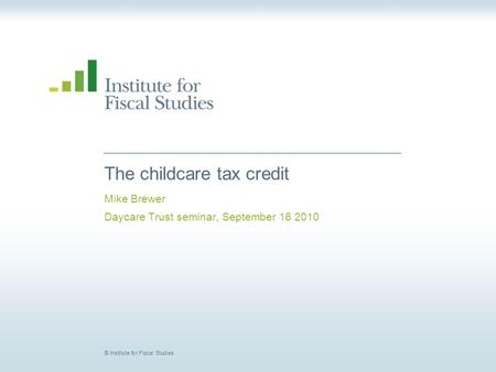 © Institute for Fiscal Studies The childcare tax credit Mike Brewer Daycare Trust seminar, September 16 2010.