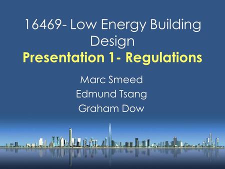 16469- Low Energy Building Design Presentation 1- Regulations Marc Smeed Edmund Tsang Graham Dow.