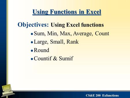 CS&E 200 Exfunctions Using Functions in Excel Objectives: Using Excel functions l Sum, Min, Max, Average, Count l Large, Small, Rank l Round l Countif.