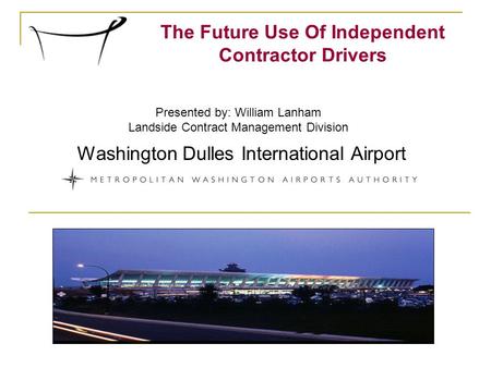 The Future Use Of Independent Contractor Drivers Washington Dulles International Airport Presented by: William Lanham Landside Contract Management Division.