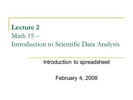 Lecture 2 Math 15 – Introduction to Scientific Data Analysis Introduction to spreadsheet February 4, 2008.