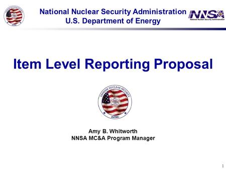 1 National Nuclear Security Administration U.S. Department of Energy Item Level Reporting Proposal Amy B. Whitworth NNSA MC&A Program Manager.