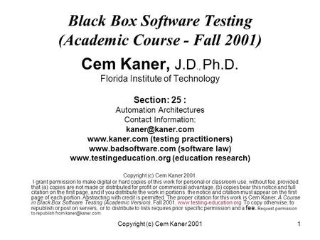 Copyright (c) Cem Kaner 20011 Black Box Software Testing (Academic Course - Fall 2001) Cem Kaner, J.D., Ph.D. Florida Institute of Technology Section: