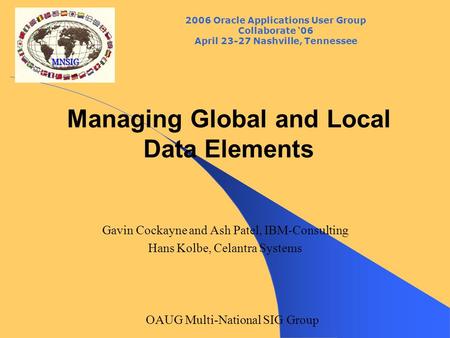 2006 Oracle Applications User Group Collaborate ‘06 April 23-27 Nashville, Tennessee OAUG Multi-National SIG Group Managing Global and Local Data Elements.